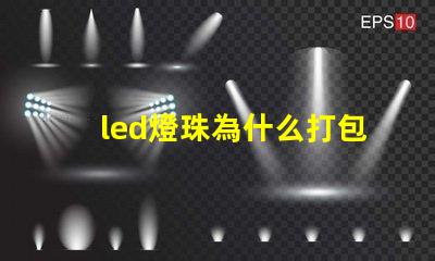 led燈珠為什么打包 LED燈珠為什么會壞